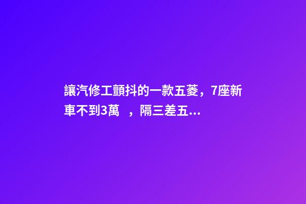 讓汽修工顫抖的一款五菱，7座新車不到3萬，隔三差五掉鏈子